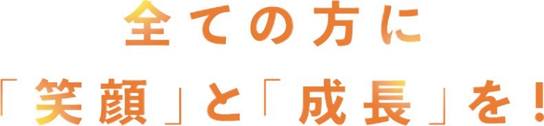 全ての方に「笑顔」と「成長」を！